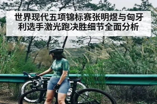 世界现代五项锦标赛张明煜与匈牙利选手激光跑决胜细节全面分析