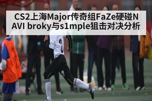CS2上海Major传奇组FaZe硬碰NAVI broky与s1mple狙击对决分析