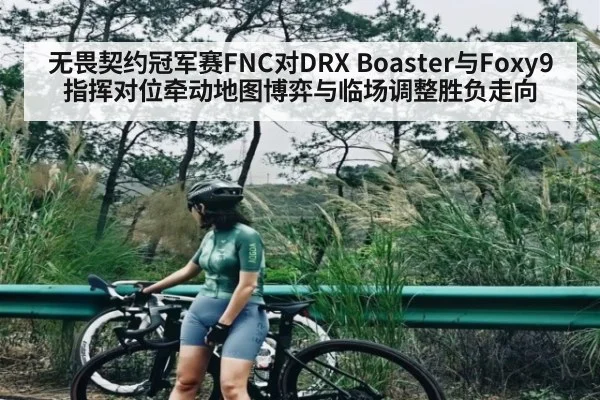 无畏契约冠军赛FNC对DRX Boaster与Foxy9指挥对位牵动地图博弈与临场调整胜负走向