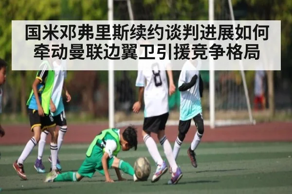 国米邓弗里斯续约谈判进展如何牵动曼联边翼卫引援竞争格局