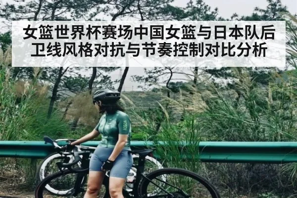女篮世界杯赛场中国女篮与日本队后卫线风格对抗与节奏控制对比分析